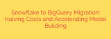 Snowflake to BigQuery Migration: Halving Costs and Accelerating Model Building