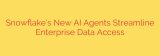 Snowflake’s New AI Agents Streamline Enterprise Data Access
