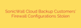 SonicWall Cloud Backup Customers’ Firewall Configurations Stolen