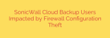 SonicWall Cloud Backup Users Impacted by Firewall Configuration Theft
