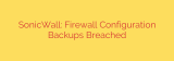 SonicWall: Firewall Configuration Backups Breached