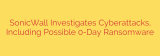 SonicWall Investigates Cyberattacks, Including Possible 0-Day Ransomware
