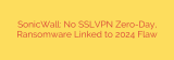 SonicWall: No SSLVPN Zero-Day, Ransomware Linked to 2024 Flaw