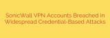 SonicWall VPN Accounts Breached in Widespread Credential-Based Attacks