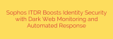 Sophos ITDR Boosts Identity Security with Dark Web Monitoring and Automated Response