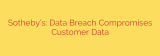 Sotheby’s: Data Breach Compromises Customer Data