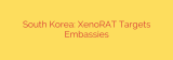 South Korea: XenoRAT Targets Embassies