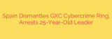 Spain Dismantles GXC Cybercrime Ring, Arrests 25-Year-Old Leader