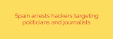 Spain arrests hackers targeting politicians and journalists