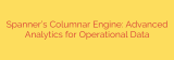 Spanner’s Columnar Engine: Advanced Analytics for Operational Data