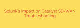 Splunk’s Impact on Catalyst SD-WAN Troubleshooting