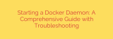 Starting a Docker Daemon: A Comprehensive Guide with Troubleshooting
