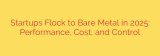 Startups Flock to Bare Metal in 2025: Performance, Cost, and Control
