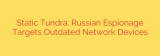 Static Tundra: Russian Espionage Targets Outdated Network Devices