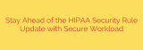 Stay Ahead of the HIPAA Security Rule Update with Secure Workload