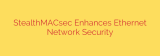 StealthMACsec Enhances Ethernet Network Security