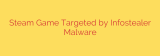 Steam Game Targeted by Infostealer Malware