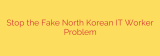 Stop the Fake North Korean IT Worker Problem