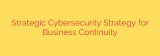 Strategic Cybersecurity Strategy for Business Continuity