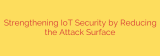 Strengthening IoT Security by Reducing the Attack Surface