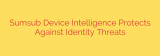 Sumsub Device Intelligence Protects Against Identity Threats
