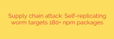 Supply chain attack: Self-replicating worm targets 180+ npm packages