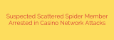 Suspected Scattered Spider Member Arrested in Casino Network Attacks