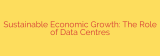 Sustainable Economic Growth: The Role of Data Centres