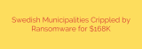 Swedish Municipalities Crippled by Ransomware for $168K