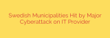 Swedish Municipalities Hit by Major Cyberattack on IT Provider