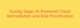 Sysdig Sage: AI-Powered Cloud Remediation and Risk Prioritization