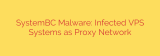 SystemBC Malware: Infected VPS Systems as Proxy Network