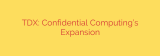 TDX: Confidential Computing’s Expansion