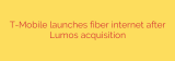 T-Mobile launches fiber internet after Lumos acquisition