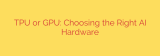 TPU or GPU: Choosing the Right AI Hardware