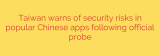 Taiwan warns of security risks in popular Chinese apps following official probe
