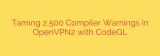 Taming 2,500 Compiler Warnings in OpenVPN2 with CodeQL