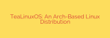 TeaLinuxOS: An Arch-Based Linux Distribution