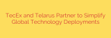 TecEx and Telarus Partner to Simplify Global Technology Deployments