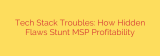 Tech Stack Troubles: How Hidden Flaws Stunt MSP Profitability