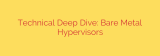 Technical Deep Dive: Bare Metal Hypervisors