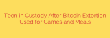 Teen in Custody After Bitcoin Extortion Used for Games and Meals