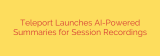 Teleport Launches AI-Powered Summaries for Session Recordings