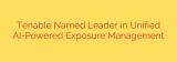 Tenable Named Leader in Unified AI-Powered Exposure Management