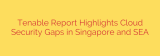 Tenable Report Highlights Cloud Security Gaps in Singapore and SEA