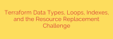 Terraform Data Types, Loops, Indexes, and the Resource Replacement Challenge