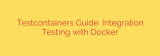 Testcontainers Guide: Integration Testing with Docker