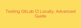 Testing GitLab CI Locally: Advanced Guide