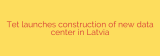 Tet launches construction of new data center in Latvia