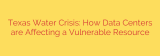 Texas Water Crisis: How Data Centers are Affecting a Vulnerable Resource